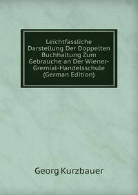 Leichtfassliche Darstellung Der Doppelten Buchhaltung Zum Gebrauche an Der Wiener-Gremial-Handelsschule (German Edition)
