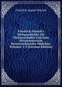 Friedrich N?sselt's Weltgeschichte F?r T?chterschulen Und Zum Privatunterricht Heranwachsender M?dchen, Volumes 1-2 (German Edition)