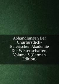 Abhandlungen Der Churfurstlich-Baierischen Akademie Der Wissenschaften, Volume 3 (German Edition)