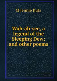 Wab-ah-see, a legend of the Sleeping Dew; and other poems