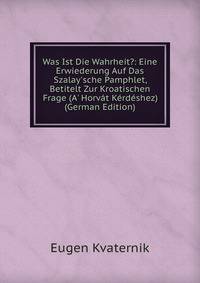 Was Ist Die Wahrheit?: Eine Erwiederung Auf Das Szalay'sche Pamphlet, Betitelt Zur Kroatischen Frage (A' Horv?t K?rd?shez) (German Edition)