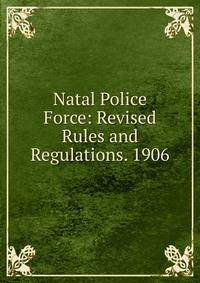 Natal Police Force: Revised Rules and Regulations. 1906