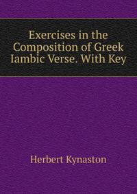 Exercises in the Composition of Greek Iambic Verse. With Key