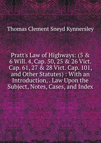 Pratt's Law of Highways: (5 &amp; 6 Will. 4, Cap. 50, 25 &amp; 26 Vict. Cap. 61, 27 &amp; 28 Vict. Cap. 101, and Other Statutes) : With an Introduction, . Law Upon the Subject, Notes, Cases, and Index