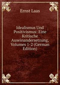 Idealismus Und Positivismus: Eine Kritische Auseinandersetzung, Volumes 1-2 (German Edition)