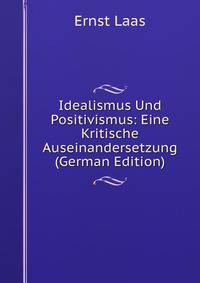 Idealismus Und Positivismus: Eine Kritische Auseinandersetzung (German Edition)