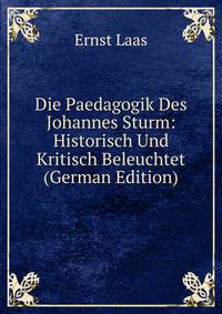 Die Paedagogik Des Johannes Sturm: Historisch Und Kritisch Beleuchtet (German Edition)