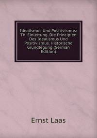 Idealismus Und Positivismus: Th. Einleitung. Die Principien Des Idealismus Und Positivismus. Historische Grundlegung (German Edition)