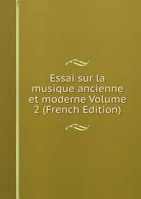 Essai sur la musique ancienne et moderne Volume 2 (French Edition)