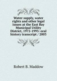 Water supply, water rights and other legal issues at the East Bay Municipal Utility District, 1972-1993: oral history transcript / 2003
