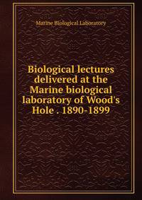Biological lectures delivered at the Marine biological laboratory of Wood's Hole . 1890-1899