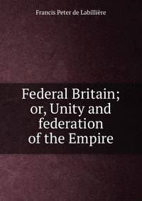 Federal Britain; or, Unity and federation of the Empire