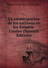 La emancipacion de los esclavos en los Estados-Unidos (Spanish Edition)