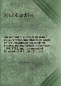 An account of a voyage in search of La P?rouse, undertaken by order of the Constituent Assembly of France, and performed in the years 1791, 1792, and . command of Rear-Admiral Bruni d'Entreca.