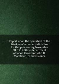 Report upon the operation of the Workmen's compensation law for the year ending November 30, 1915. State department of labor. Governor John H. Morehead, commissioner