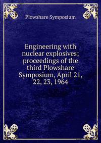 Engineering with nuclear explosives; proceedings of the third Plowshare Symposium, April 21, 22, 23, 1964