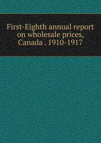 First-Eighth annual report on wholesale prices, Canada . 1910-1917