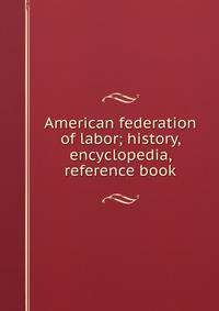 American federation of labor; history, encyclopedia, reference book