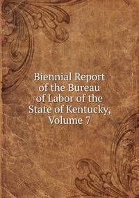 Biennial Report of the Bureau of Labor of the State of Kentucky, Volume 7