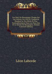 Les Ducs De Bourgogne: ?tudes Sur Les Lettres, Les Arts Et L'industrie Pendant Le Xve Si?cle Et Plus Particuli?rement Dans Les Pays-Bas Et Le Duch? De Bourgogne, Volume 3 (French Edition)