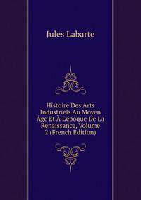Histoire Des Arts Industriels Au Moyen ?ge Et ? L'?poque De La Renaissance, Volume 2 (French Edition)