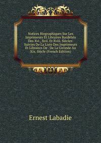 Notices Biographiques Sur Les Imprimeurs Et Libraires Bordelais Des Xvi., Xvii. Et Xviii. Siecles: Suivies De La Liste Des Imprimeurs Et Libraires De . De La Gironde Au Xix. Siecle (French Edition)