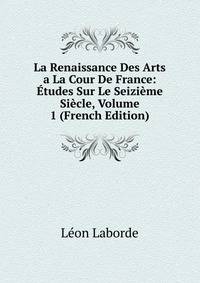 La Renaissance Des Arts a La Cour De France: Etudes Sur Le Seizieme Siecle, Volume 1 (French Edition)