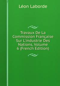 Travaux De La Commission Fran?aise Sur L'industrie Des Nations, Volume 6 (French Edition)