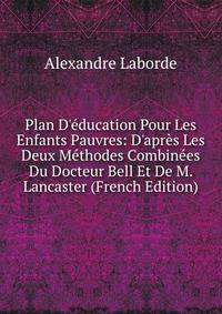 Plan D'?ducation Pour Les Enfants Pauvres: D'apr?s Les Deux M?thodes Combin?es Du Docteur Bell Et De M. Lancaster (French Edition)