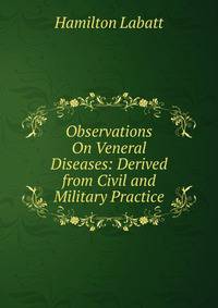 Observations On Veneral Diseases: Derived from Civil and Military Practice