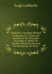 Lablache's Abridged Method of Singing; Or, a Rational Analysis of the Principles According to Which the Studies Should Be Directed for Developing the Voice .