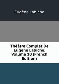 Theatre Complet De Eugene Labiche, Volume 10 (French Edition)