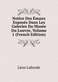 Notice Des Emaux Exposes Dans Les Galeries Du Musee Du Louvre, Volume 1 (French Edition)