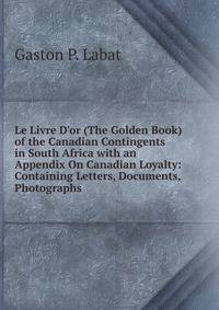 Le Livre D'or (The Golden Book) of the Canadian Contingents in South Africa with an Appendix On Canadian Loyalty: Containing Letters, Documents, Photographs