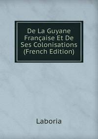De La Guyane Francaise Et De Ses Colonisations (French Edition)