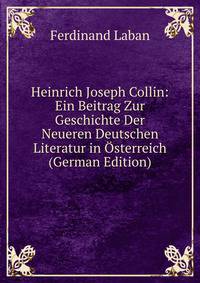 Heinrich Joseph Collin: Ein Beitrag Zur Geschichte Der Neueren Deutschen Literatur in Osterreich (German Edition)