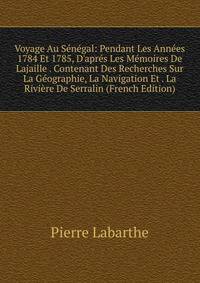 Voyage Au S?n?gal: Pendant Les Ann?es 1784 Et 1785, D'apr?s Les M?moires De Lajaille . Contenant Des Recherches Sur La G?ographie, La Navigation Et . La Rivi?re De Serralin (French Edition)