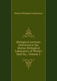 Biological Lectures Delivered at the Marine Biological Laboratory of Wood's Holl Sic., Volume 5