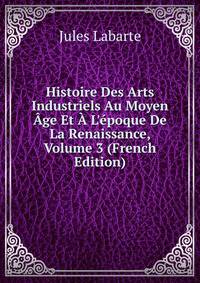 Histoire Des Arts Industriels Au Moyen ?ge Et ? L'?poque De La Renaissance, Volume 3 (French Edition)