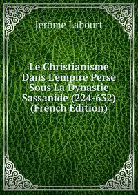 Le Christianisme Dans L'empire Perse Sous La Dynastie Sassanide (224-632) (French Edition)