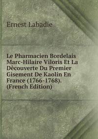Le Pharmacien Bordelais Marc-Hilaire Viloris Et La Decouverte Du Premier Gisement De Kaolin En France (1766-1768). (French Edition)