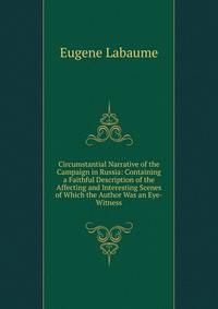 Circumstantial Narrative of the Campaign in Russia: Containing a Faithful Description of the Affecting and Interesting Scenes of Which the Author Was an Eye-Witness