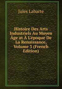 Histoire Des Arts Industriels Au Moyen ?ge at ? L'?poque De La Renaissance, Volume 3 (French Edition)