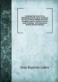 Catalogue Des Livres De La Bibliotheque De M. Labey Continuee Par Feu M. Pierre Philippe De Saint-Vandrille, Dont La Vente Se Fera Le Jeudi 3 Octobre . Tres Precises De Relevee (French Edition)