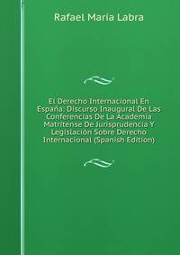 El Derecho Internacional En Espana: Discurso Inaugural De Las Conferencias De La Academia Matritense De Jurisprudencia Y Legislacion Sobre Derecho Internacional (Spanish Edition)