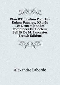 Plan D'?ducation Pour Les Enfans Pauvres, D'Apr?s Les Deux M?thodes Combin?es Du Docteur Bell Et De M. Lancaster (French Edition)
