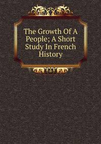 The Growth Of A People; A Short Study In French History