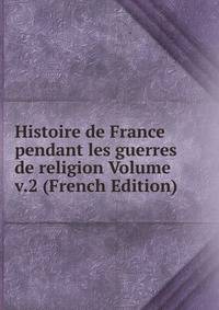Histoire de France pendant les guerres de religion Volume v.2 (French Edition)