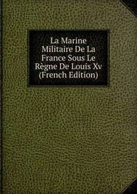 La Marine Militaire De La France Sous Le Regne De Louis Xv (French Edition)