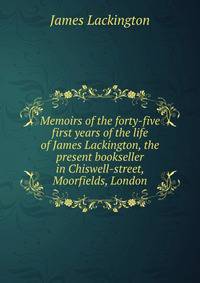 Memoirs of the forty-five first years of the life of James Lackington, the present bookseller in Chiswell-street, Moorfields, London